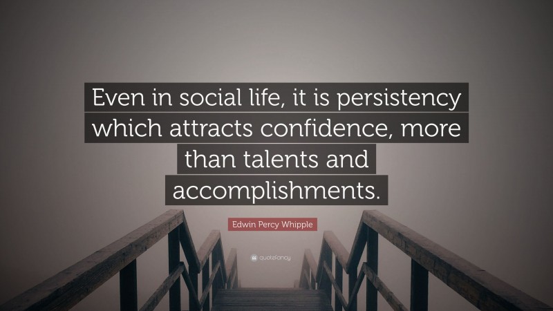 Edwin Percy Whipple Quote: “Even in social life, it is persistency which attracts confidence, more than talents and accomplishments.”