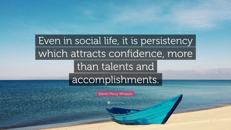 Edwin Percy Whipple Quote: “Even in social life, it is persistency which attracts confidence, more than talents and accomplishments.”