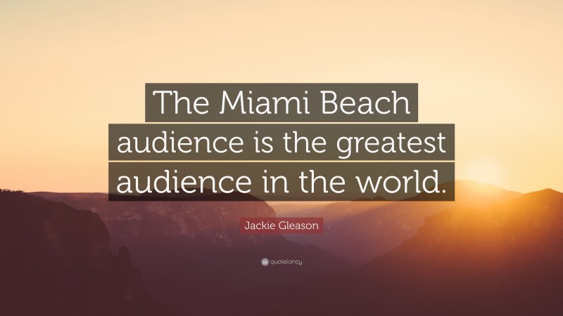 Jackie Gleason Quote: “The Miami Beach audience is the greatest audience in the world.”