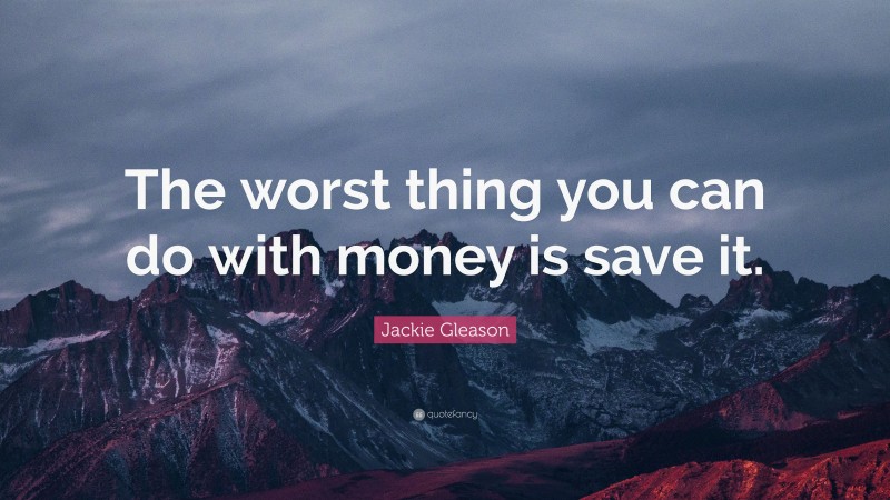 Jackie Gleason Quote: “The worst thing you can do with money is save it.”