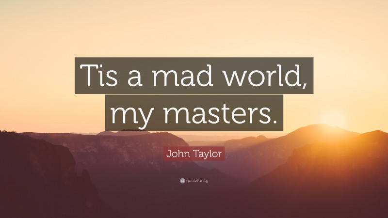 John Taylor Quote: “Tis a mad world, my masters.”