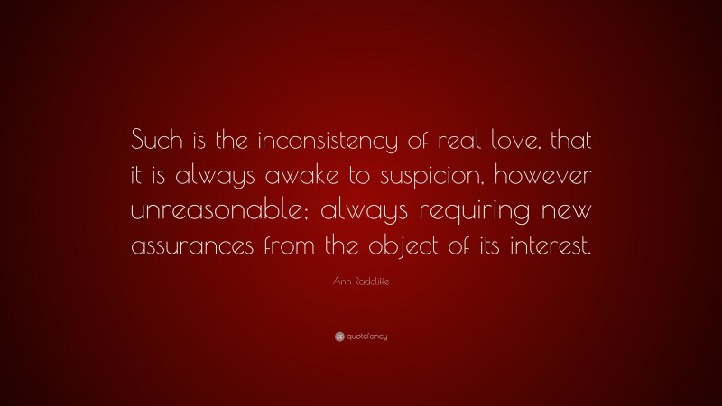 Ann Radcliffe Quote: “Such is the inconsistency of real love, that it is always awake to suspicion, however unreasonable; always requiring new assurances from the object of its interest.”