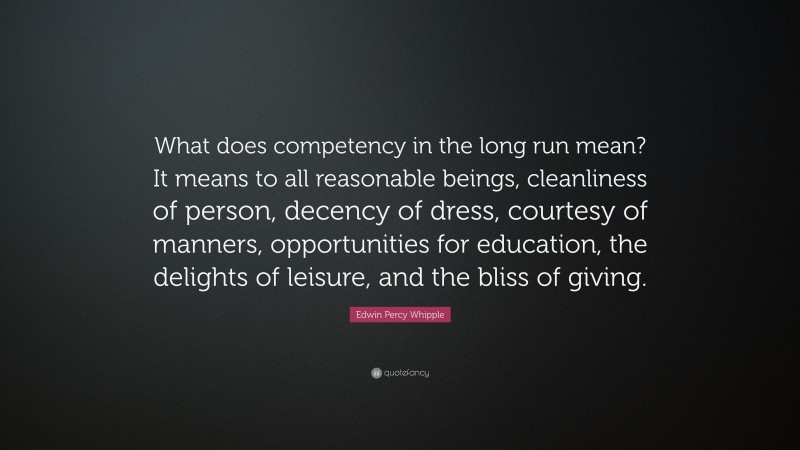 Edwin Percy Whipple Quote: “What does competency in the long run mean? It means to all reasonable beings, cleanliness of person, decency of dress, courtesy of manners, opportunities for education, the delights of leisure, and the bliss of giving.”
