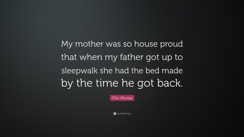 Chic Murray Quote: “My mother was so house proud that when my father got up to sleepwalk she had the bed made by the time he got back.”