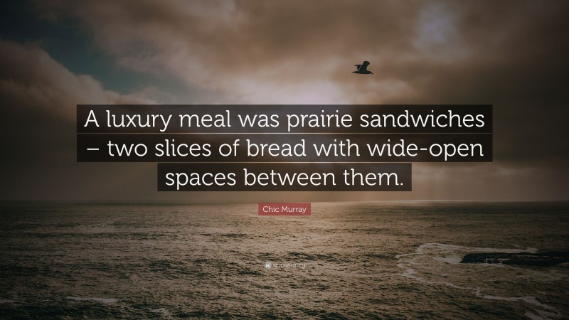 Chic Murray Quote: “A luxury meal was prairie sandwiches – two slices of bread with wide-open spaces between them.”