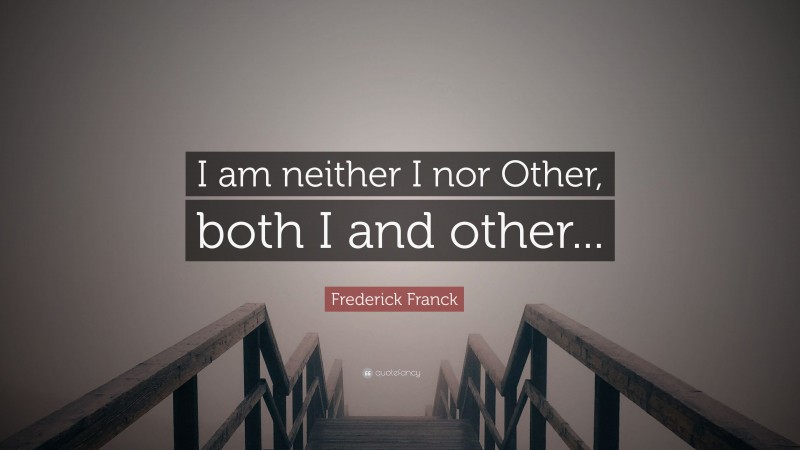 Frederick Franck Quote: “I am neither I nor Other, both I and other...”