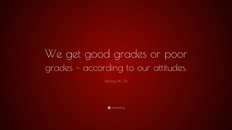 Sterling W. Sill Quote: “We get good grades or poor grades – according to our attitudes.”
