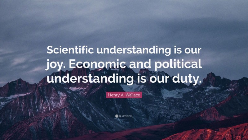 Henry A. Wallace Quote: “Scientific understanding is our joy. Economic and political understanding is our duty.”