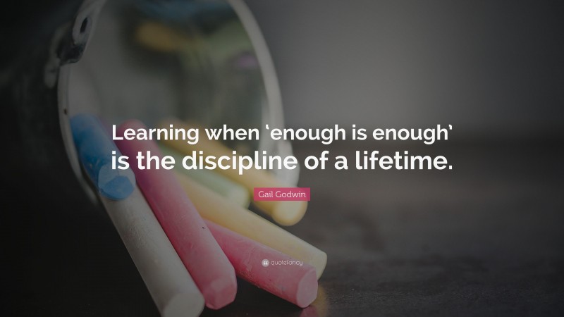 Gail Godwin Quote: “Learning when ‘enough is enough’ is the discipline of a lifetime.”