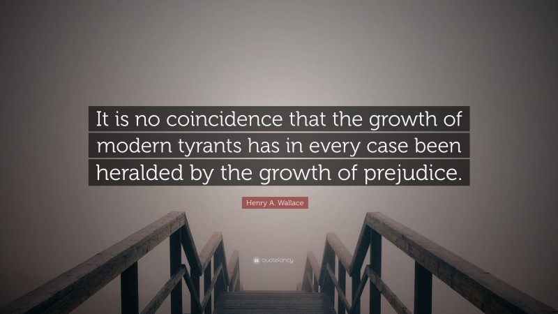 Henry A. Wallace Quote: “It is no coincidence that the growth of modern tyrants has in every case been heralded by the growth of prejudice.”