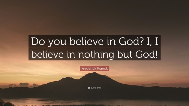 Frederick Franck Quote: “Do you believe in God? I, I believe in nothing but God!”