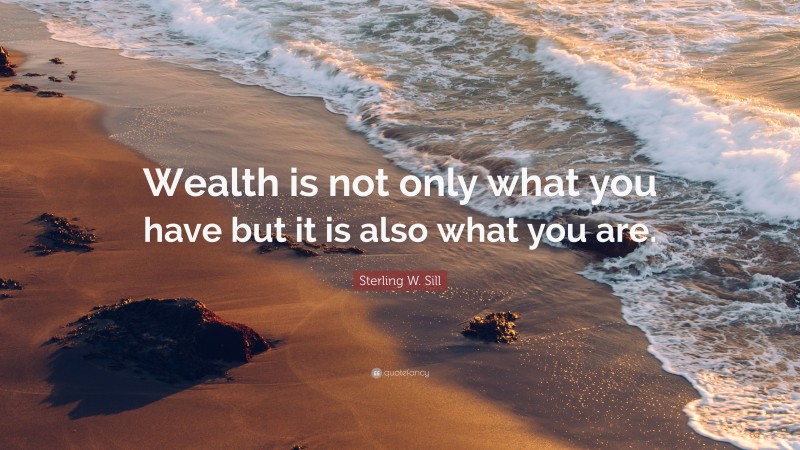 Sterling W. Sill Quote: “Wealth is not only what you have but it is also what you are.”