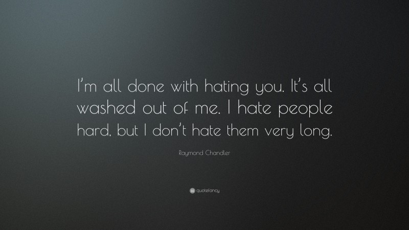 Raymond Chandler Quote: “I’m all done with hating you. It’s all washed out of me. I hate people hard, but I don’t hate them very long.”