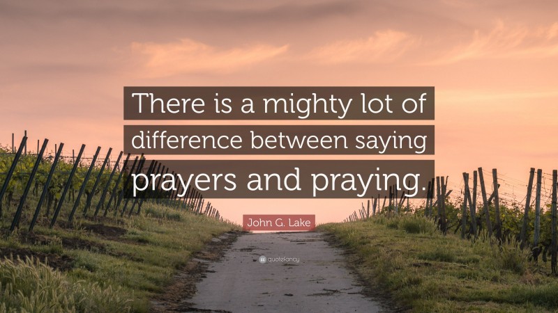 John G. Lake Quote: “There is a mighty lot of difference between saying prayers and praying.”