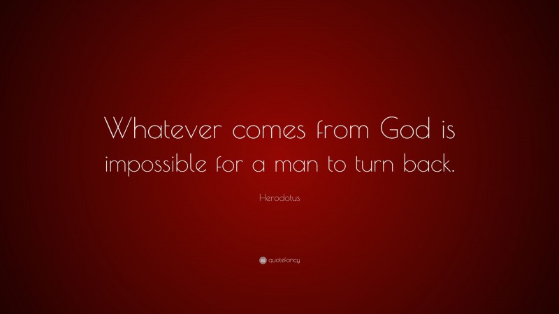 Herodotus Quote: “Whatever comes from God is impossible for a man to turn back.”