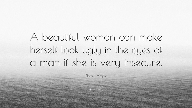 Sherry Argov Quote: “A beautiful woman can make herself look ugly in the eyes of a man if she is very insecure.”