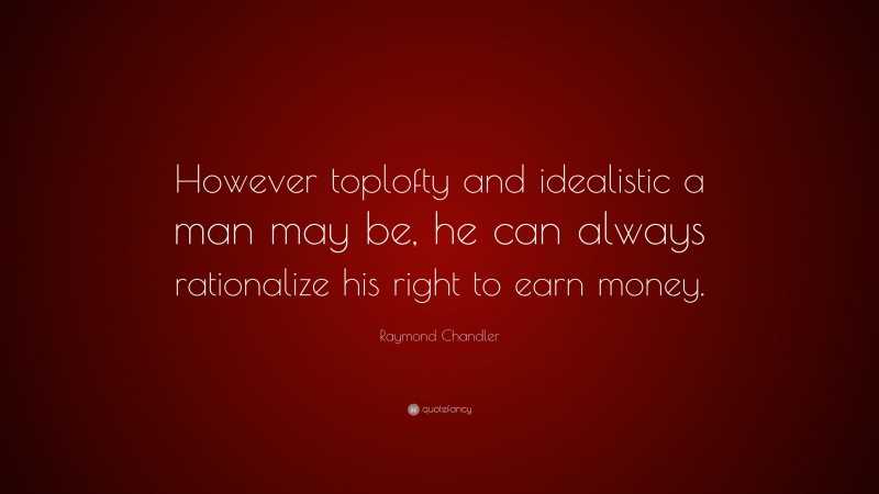Raymond Chandler Quote: “However toplofty and idealistic a man may be, he can always rationalize his right to earn money.”