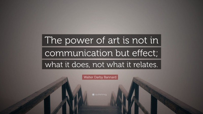 Walter Darby Bannard Quote: “The power of art is not in communication but effect; what it does, not what it relates.”