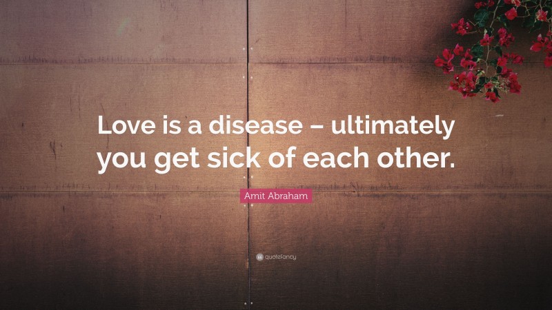 Amit Abraham Quote: “Love is a disease – ultimately you get sick of each other.”