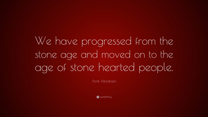 Amit Abraham Quote: “We have progressed from the stone age and moved on to the age of stone hearted people.”