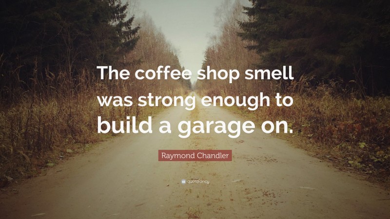 Raymond Chandler Quote: “The coffee shop smell was strong enough to build a garage on.”
