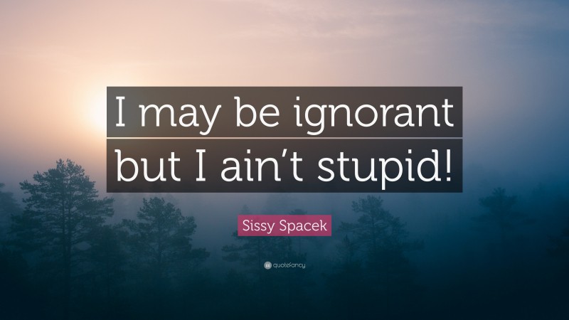 Sissy Spacek Quote: “I may be ignorant but I ain’t stupid!”