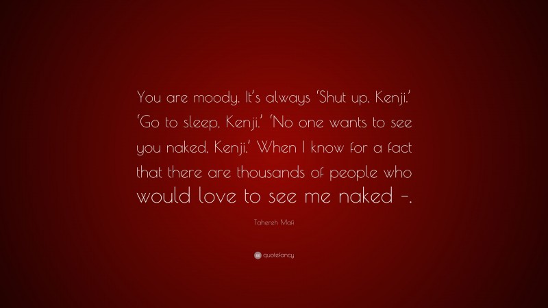 Tahereh Mafi Quote: “You are moody. It’s always ‘Shut up, Kenji.’ ‘Go to sleep, Kenji.’ ‘No one wants to see you naked, Kenji.’ When I know for a fact that there are thousands of people who would love to see me naked –.”