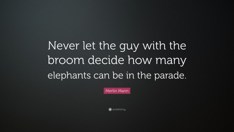 Merlin Mann Quote: “Never let the guy with the broom decide how many elephants can be in the parade.”