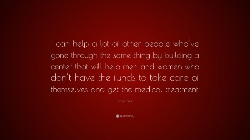 David Gest Quote: “I can help a lot of other people who’ve gone through the same thing by building a center that will help men and women who don’t have the funds to take care of themselves and get the medical treatment.”