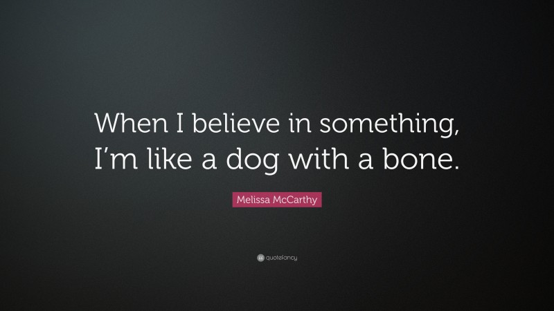 Melissa McCarthy Quote: “When I believe in something, I’m like a dog with a bone.”