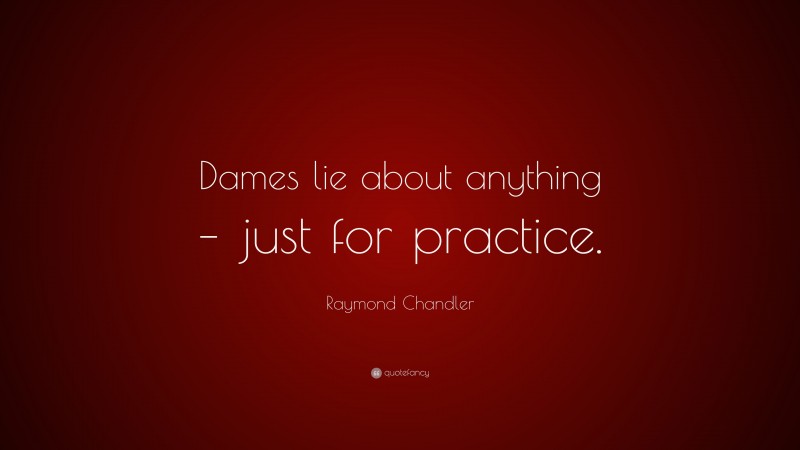 Raymond Chandler Quote: “Dames lie about anything – just for practice.”