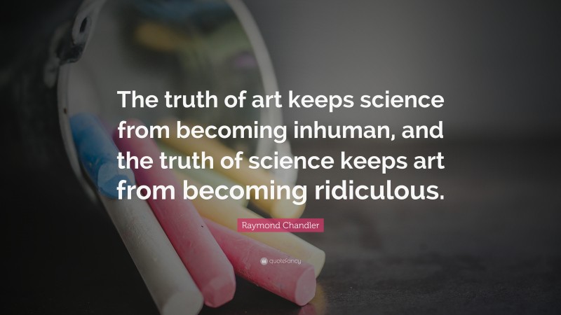 Raymond Chandler Quote: “The truth of art keeps science from becoming inhuman, and the truth of science keeps art from becoming ridiculous.”
