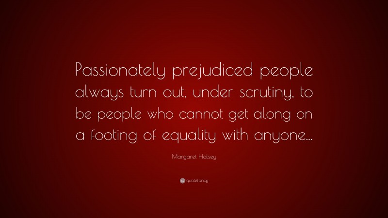 Margaret Halsey Quote: “Passionately prejudiced people always turn out, under scrutiny, to be people who cannot get along on a footing of equality with anyone...”