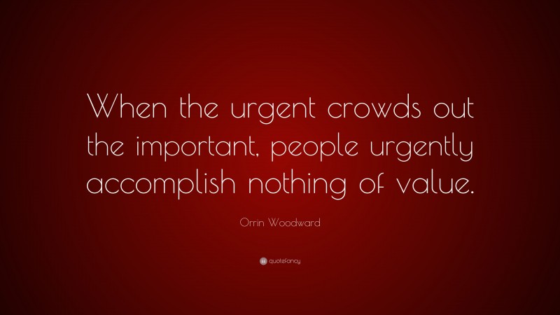 Orrin Woodward Quote: “When the urgent crowds out the important, people urgently accomplish nothing of value.”