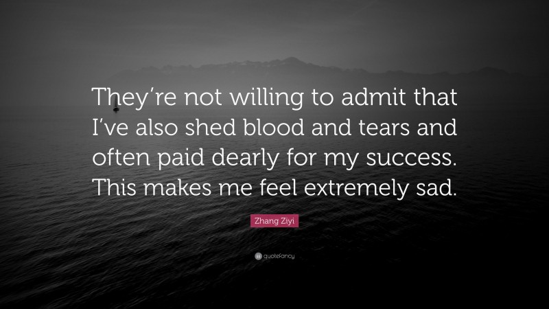 Zhang Ziyi Quote: “They’re not willing to admit that I’ve also shed blood and tears and often paid dearly for my success. This makes me feel extremely sad.”