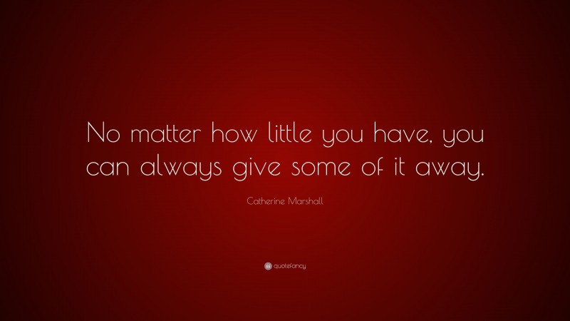 Catherine Marshall Quote: “No matter how little you have, you can always give some of it away.”