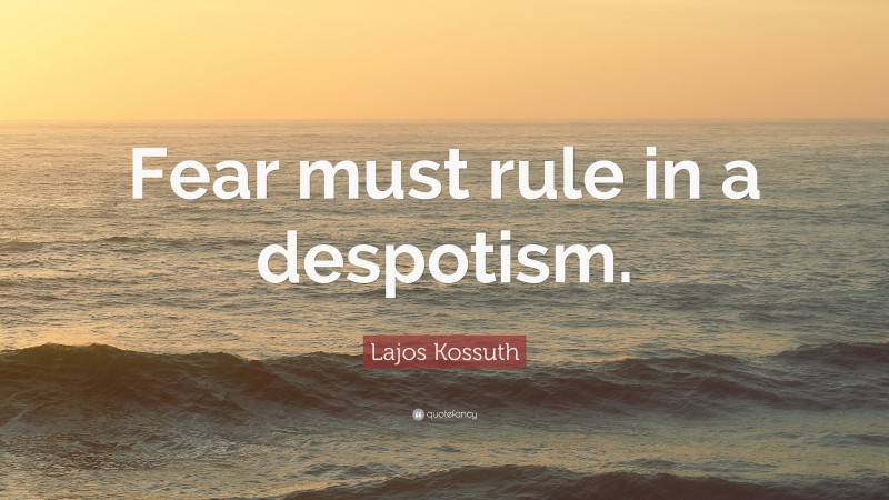 Lajos Kossuth Quote: “Fear must rule in a despotism.”