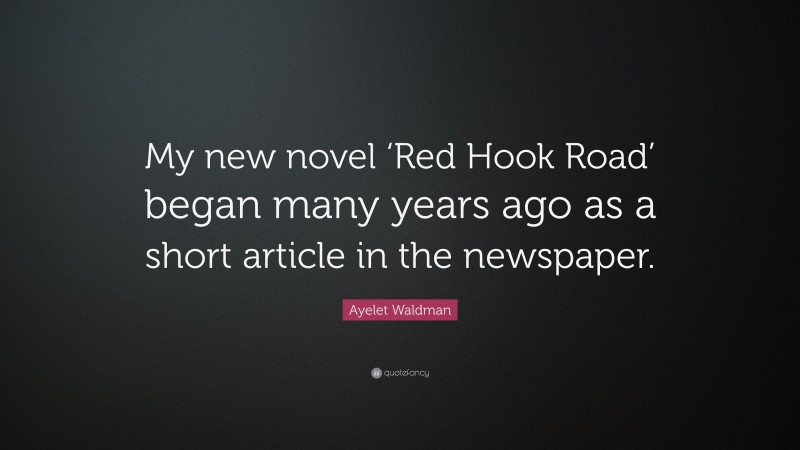 Ayelet Waldman Quote: “My new novel ‘Red Hook Road’ began many years ago as a short article in the newspaper.”
