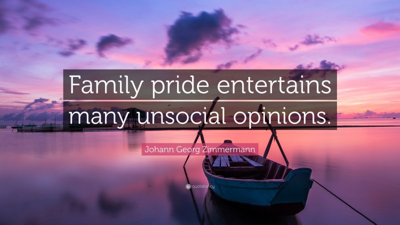Johann Georg Zimmermann Quote: “Family pride entertains many unsocial opinions.”