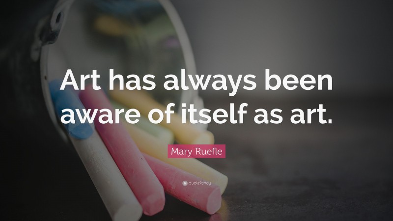 Mary Ruefle Quote: “Art has always been aware of itself as art.”