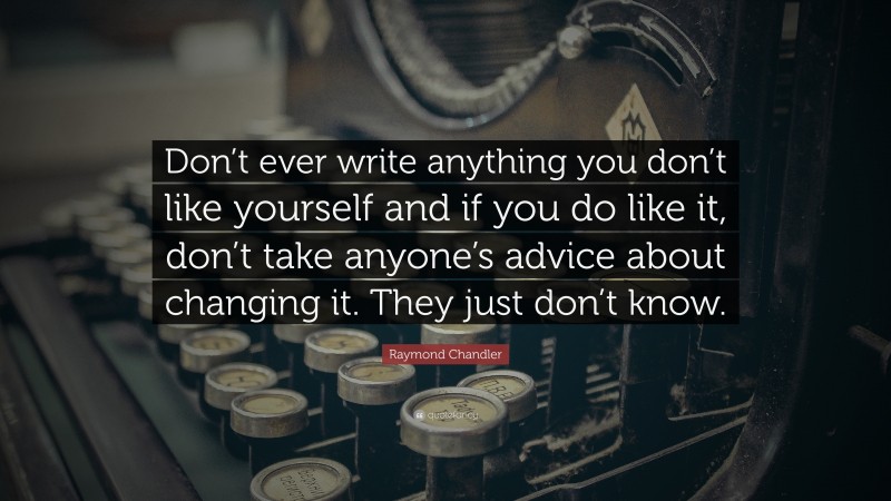 Raymond Chandler Quote: “Don’t ever write anything you don’t like yourself and if you do like it, don’t take anyone’s advice about changing it. They just don’t know.”
