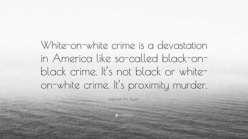 Michael Eric Dyson Quote: “White-on-white crime is a devastation in America like so-called black-on-black crime. It’s not black or white-on-white crime. It’s proximity murder.”