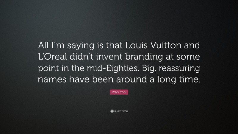 Peter York Quote: “All I’m saying is that Louis Vuitton and L’Oreal didn’t invent branding at some point in the mid-Eighties. Big, reassuring names have been around a long time.”