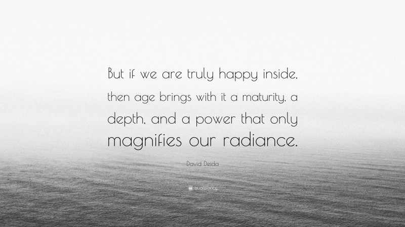 David Deida Quote: “But if we are truly happy inside, then age brings with it a maturity, a depth, and a power that only magnifies our radiance.”