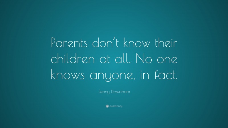 Jenny Downham Quote: “Parents don’t know their children at all. No one knows anyone, in fact.”