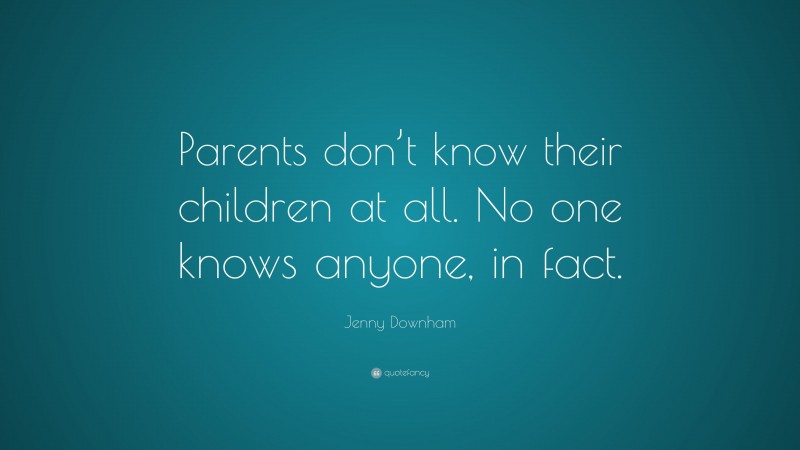 Jenny Downham Quote: “Parents don’t know their children at all. No one knows anyone, in fact.”