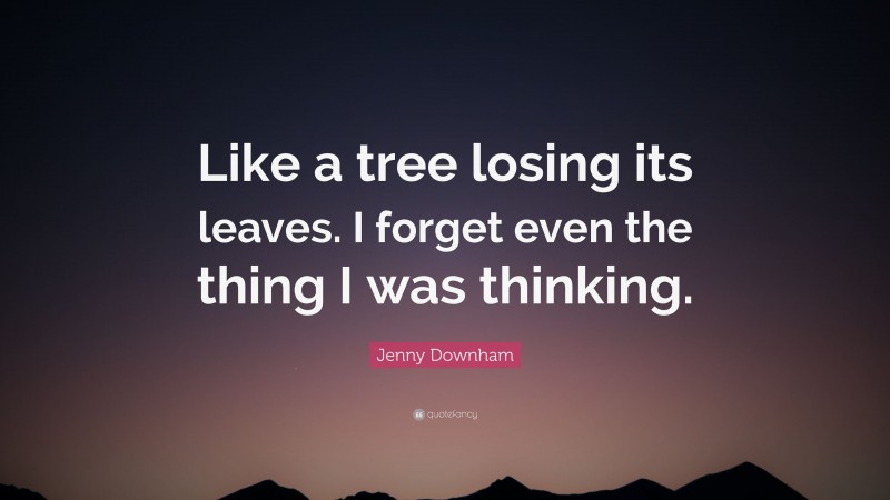 Jenny Downham Quote: “Like a tree losing its leaves. I forget even the thing I was thinking.”