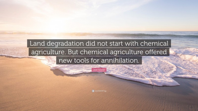 Joel Salatin Quote: “Land degradation did not start with chemical agriculture. But chemical agriculture offered new tools for annihilation.”