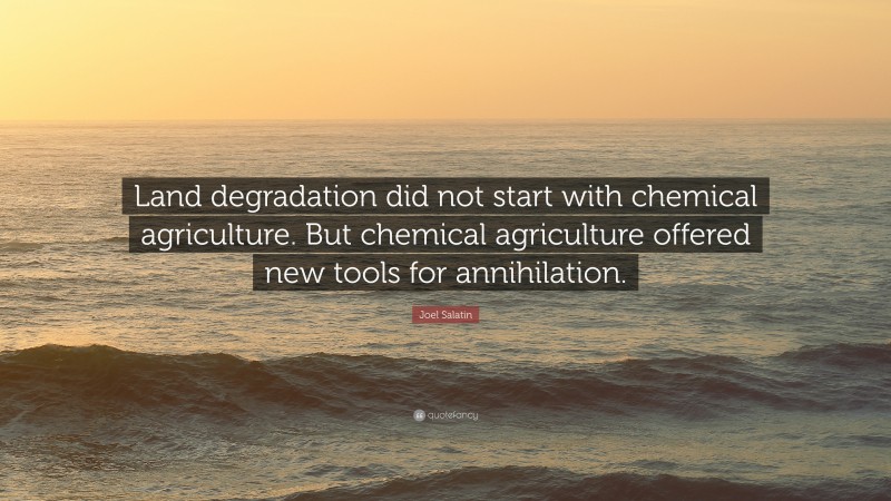 Joel Salatin Quote: “Land degradation did not start with chemical agriculture. But chemical agriculture offered new tools for annihilation.”