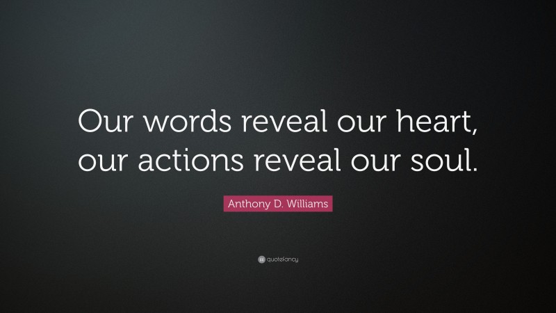 Anthony D. Williams Quote: “Our words reveal our heart, our actions reveal our soul.”